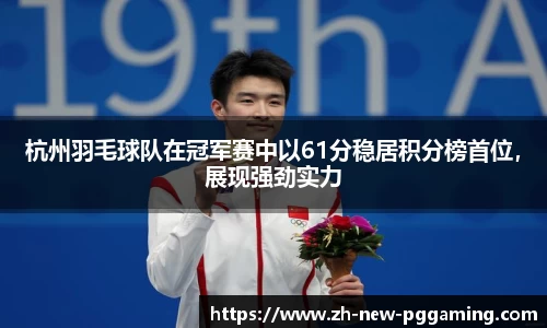 杭州羽毛球队在冠军赛中以61分稳居积分榜首位，展现强劲实力