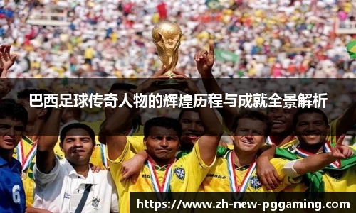 巴西足球传奇人物的辉煌历程与成就全景解析