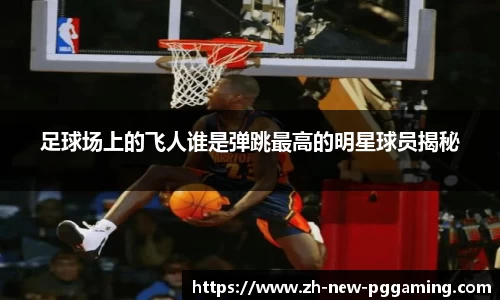 足球场上的飞人谁是弹跳最高的明星球员揭秘