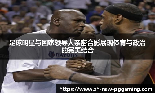 足球明星与国家领导人亲密合影展现体育与政治的完美结合